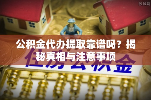 杨浦公积金代办提取靠谱吗？揭秘真相与注意事项
