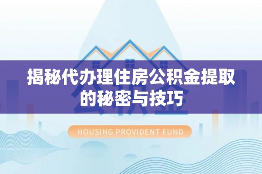 杨浦揭秘代办理住房公积金提取的秘密与技巧