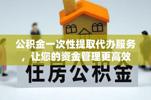 杨浦公积金一次性提取代办服务，让您的资金管理更高效