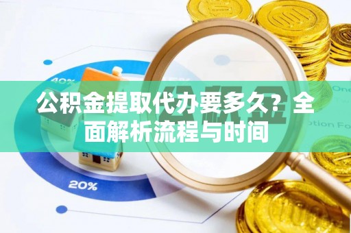 杨浦公积金提取代办要多久？全面解析流程与时间