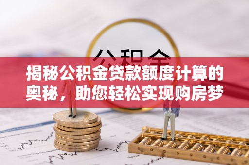 杨浦揭秘公积金贷款额度计算的奥秘，助您轻松实现购房梦想
