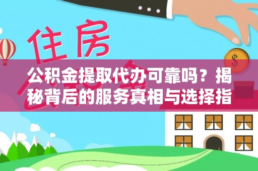 杨浦公积金提取代办可靠吗？揭秘背后的服务真相与选择指南