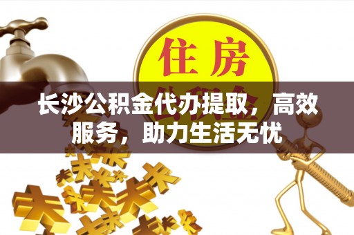 杨浦长沙公积金代办提取，高效服务，助力生活无忧