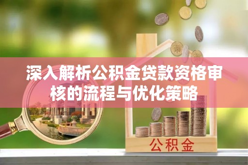 杨浦深入解析公积金贷款资格审核的流程与优化策略