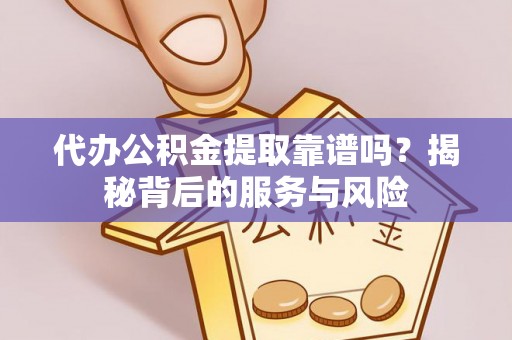 杨浦代办公积金提取靠谱吗？揭秘背后的服务与风险