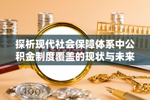 杨浦探析现代社会保障体系中公积金制度覆盖的现状与未来