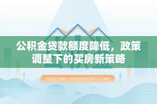 杨浦公积金贷款额度降低，政策调整下的买房新策略