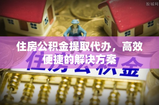 杨浦住房公积金提取代办，高效便捷的解决方案