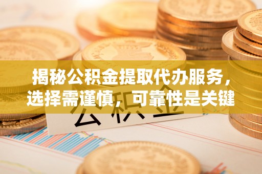 杨浦揭秘公积金提取代办服务，选择需谨慎，可靠性是关键
