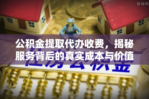 杨浦公积金提取代办收费，揭秘服务背后的真实成本与价值