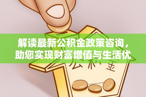 杨浦解读最新公积金政策咨询，助您实现财富增值与生活优化
