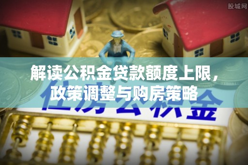 杨浦解读公积金贷款额度上限，政策调整与购房策略