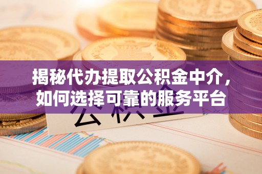 杨浦揭秘代办提取公积金中介，如何选择可靠的服务平台