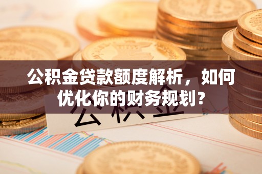 杨浦公积金贷款额度解析，如何优化你的财务规划？