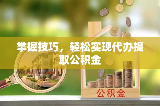 杨浦掌握技巧，轻松实现代办提取公积金