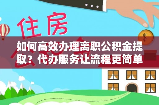 杨浦如何高效办理离职公积金提取？代办服务让流程更简单