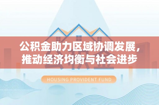 杨浦公积金助力区域协调发展，推动经济均衡与社会进步