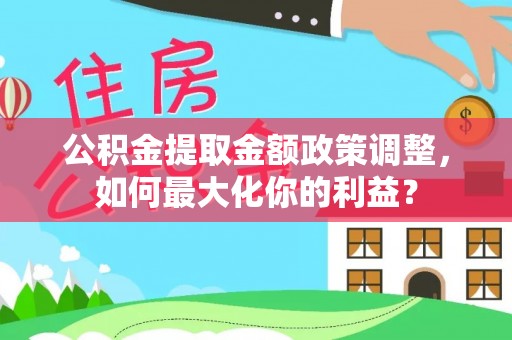 杨浦公积金提取金额政策调整，如何最大化你的利益？