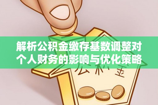 杨浦解析公积金缴存基数调整对个人财务的影响与优化策略