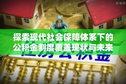 杨浦探索现代社会保障体系下的公积金制度覆盖现状与未来发展