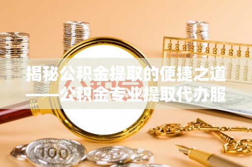 杨浦揭秘公积金提取的便捷之道——公积金专业提取代办服务解析