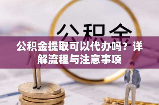 杨浦公积金提取可以代办吗？详解流程与注意事项