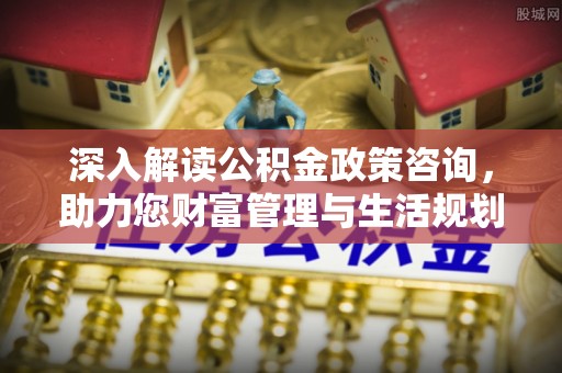 杨浦深入解读公积金政策咨询，助力您财富管理与生活规划