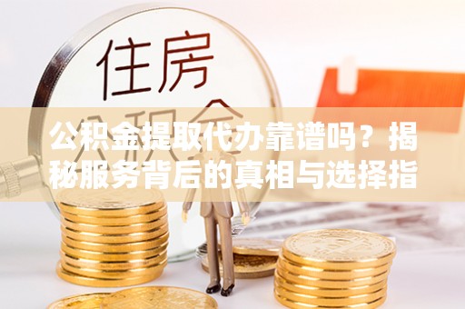 杨浦公积金提取代办靠谱吗？揭秘服务背后的真相与选择指南