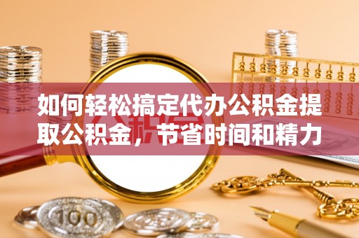 杨浦如何轻松搞定代办公积金提取公积金，节省时间和精力的秘密武器
