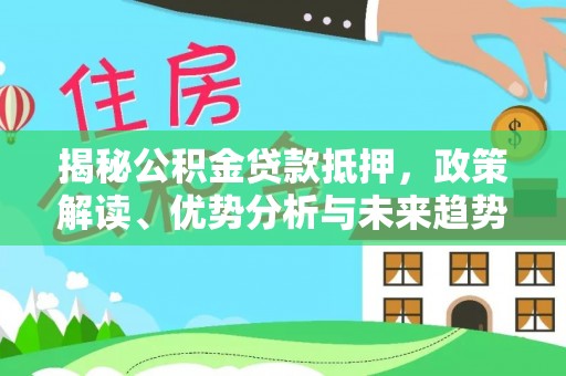 杨浦揭秘公积金贷款抵押，政策解读、优势分析与未来趋势