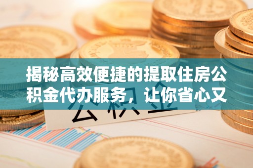 杨浦揭秘高效便捷的提取住房公积金代办服务，让你省心又省力