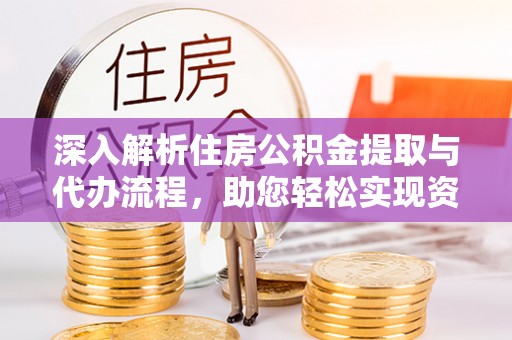 杨浦深入解析住房公积金提取与代办流程，助您轻松实现资金利用最大化