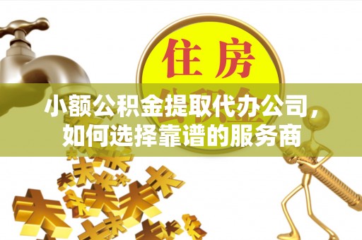 杨浦小额公积金提取代办公司，如何选择靠谱的服务商