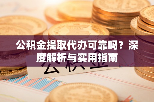 杨浦公积金提取代办可靠吗？深度解析与实用指南
