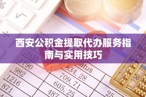 杨浦西安公积金提取代办服务指南与实用技巧