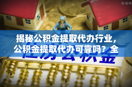 杨浦揭秘公积金提取代办行业，公积金提取代办可靠吗？全面解析与风险规避