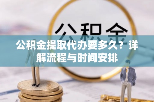 杨浦公积金提取代办要多久？详解流程与时间安排