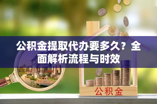 杨浦公积金提取代办要多久？全面解析流程与时效