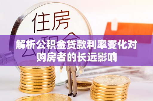 杨浦解析公积金贷款利率变化对购房者的长远影响