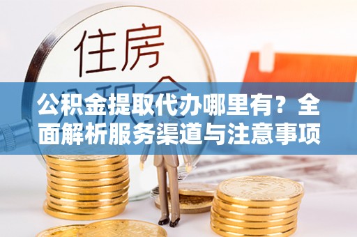 杨浦公积金提取代办哪里有？全面解析服务渠道与注意事项