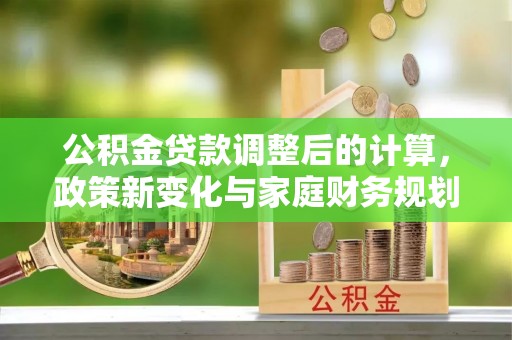 杨浦公积金贷款调整后的计算，政策新变化与家庭财务规划