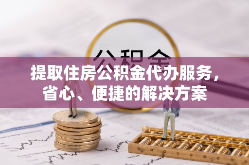 杨浦提取住房公积金代办服务，省心、便捷的解决方案