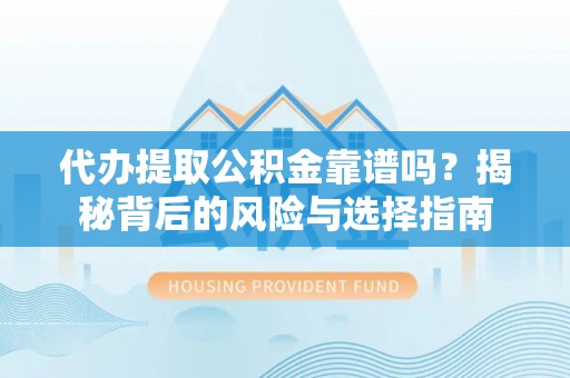 杨浦代办提取公积金靠谱吗？揭秘背后的风险与选择指南