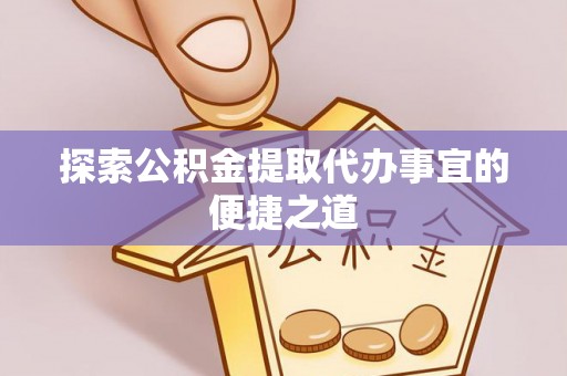 杨浦探索公积金提取代办事宜的便捷之道