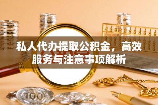 杨浦私人代办提取公积金，高效服务与注意事项解析