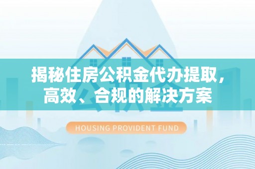 杨浦揭秘住房公积金代办提取，高效、合规的解决方案