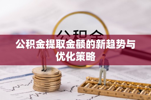 杨浦公积金提取金额的新趋势与优化策略
