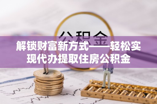 杨浦解锁财富新方式——轻松实现代办提取住房公积金