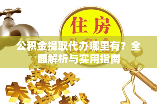 杨浦公积金提取代办哪里有？全面解析与实用指南