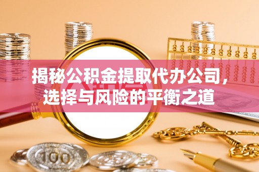 杨浦揭秘公积金提取代办公司，选择与风险的平衡之道